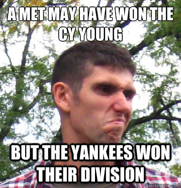 A met may have Won the 
Cy young But The yankees won their division  Ben Angry Face