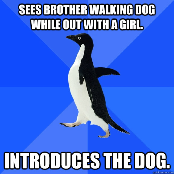 Sees brother walking dog while out with a girl. Introduces the dog.  Socially Awkward Penguin