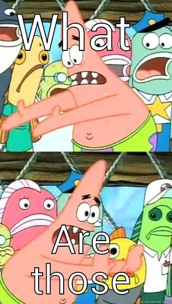 WHAT  ARE THOSE Push it somewhere else Patrick