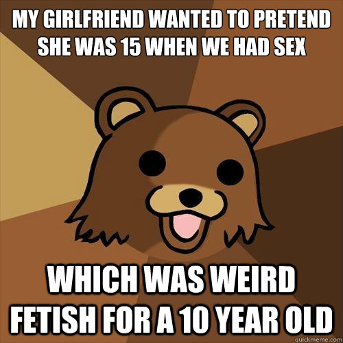 My girlfriend wanted to pretend she was 15 when we had sex which was weird fetish for a 10 year old   Pedobear