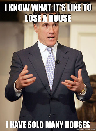 I know what it's like to lose a house I have sold many houses - I know what it's like to lose a house I have sold many houses  Relatable Romney