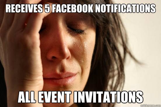 Receives 5 facebook notifications
 all event invitations - Receives 5 facebook notifications
 all event invitations  First World Problems