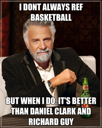 I dont always ref basketball  But when I do, it's Better than daniel clark and richard guy   The Most Interesting Man In The World