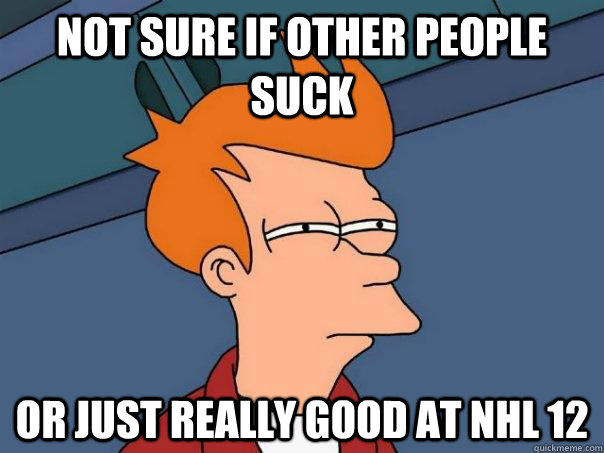 Not sure if other people suck Or just really good at NHL 12  Futurama Fry