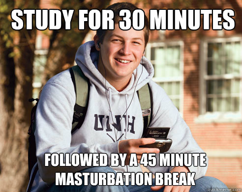 study for 30 minutes followed by a 45 minute masturbation break   College Freshman