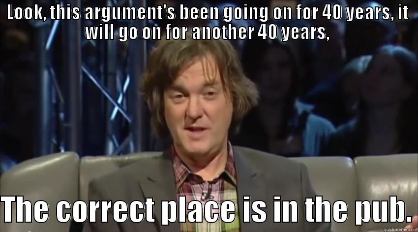 LOOK, THIS ARGUMENT'S BEEN GOING ON FOR 40 YEARS, IT WILL GO ON FOR ANOTHER 40 YEARS,  THE CORRECT PLACE IS IN THE PUB. Misc