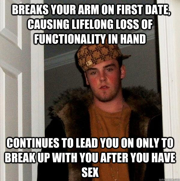  Breaks your arm on first date, causing lifelong loss of functionality in hand continues to lead you on only to break up with you after you have sex  Scumbag Steve