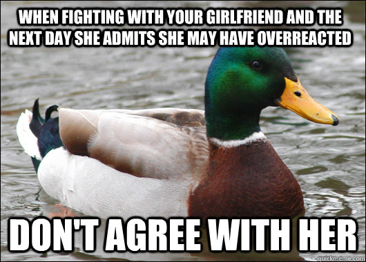 When fighting with your girlfriend and the next day she admits she may have overreacted don't agree with her - When fighting with your girlfriend and the next day she admits she may have overreacted don't agree with her  Actual Advice Mallard