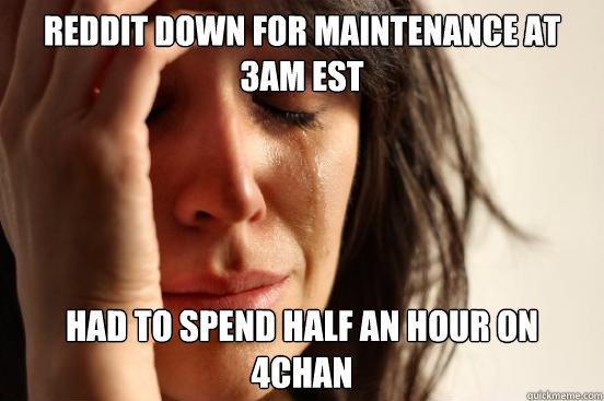 Reddit down for maintenance at 3AM EST Had to spend half an hour on 4chan  First World Problems