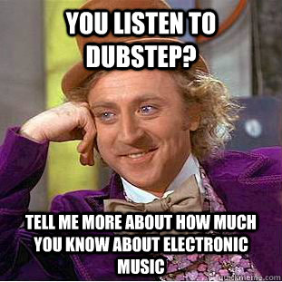 you listen to dubstep? Tell me more about how much you know about electronic music  Condescending Wonka