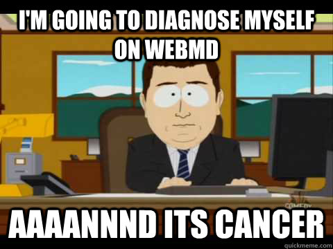 I'm going to diagnose myself on Webmd Aaaannnd its cancer - I'm going to diagnose myself on Webmd Aaaannnd its cancer  Aaand its gone