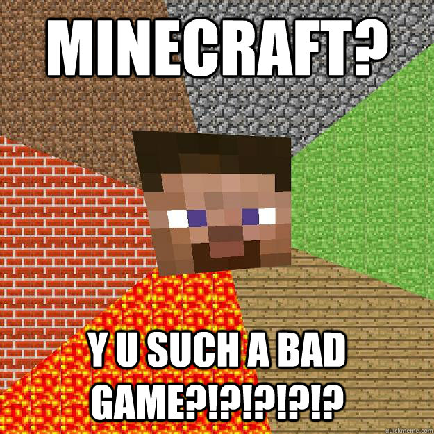 Minecraft? Y u such a bad game?!?!?!?!? - Minecraft? Y u such a bad game?!?!?!?!?  Minecraft