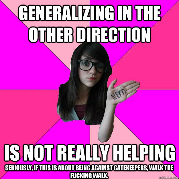 generalizing in the other direction is not really helping seriously, if this is about being against gatekeepers, walk the fucking walk.  Idiot Nerd Girl