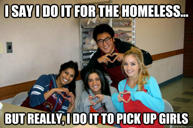 I say I do it for the homeless... But really, i do it to pick up girls  