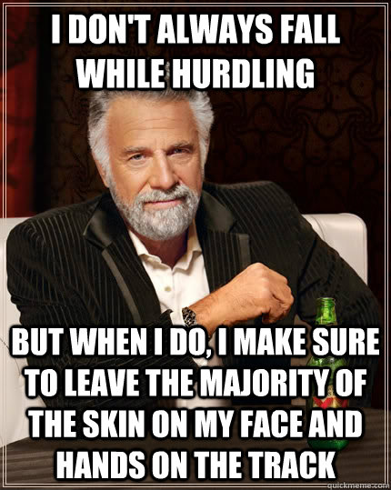 I don't always fall while hurdling but when I do, i make sure to leave the majority of the skin on my face and hands on the track  The Most Interesting Man In The World