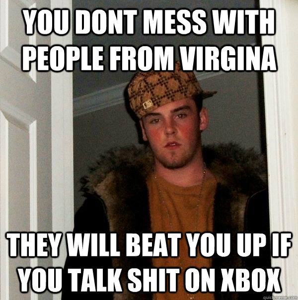 you dont mess with people from virgina they will beat you up if you talk shit on xbox - you dont mess with people from virgina they will beat you up if you talk shit on xbox  Scumbag Steve