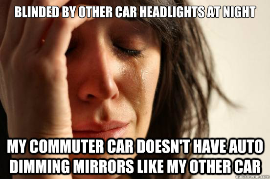 Blinded by other car headlights at night My commuter car doesn't have auto dimming mirrors like my other car - Blinded by other car headlights at night My commuter car doesn't have auto dimming mirrors like my other car  First World Problems