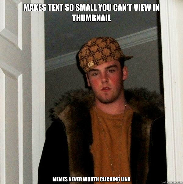 Makes text so small you can't view in thumbnail Memes never worth clicking link  Scumbag Steve