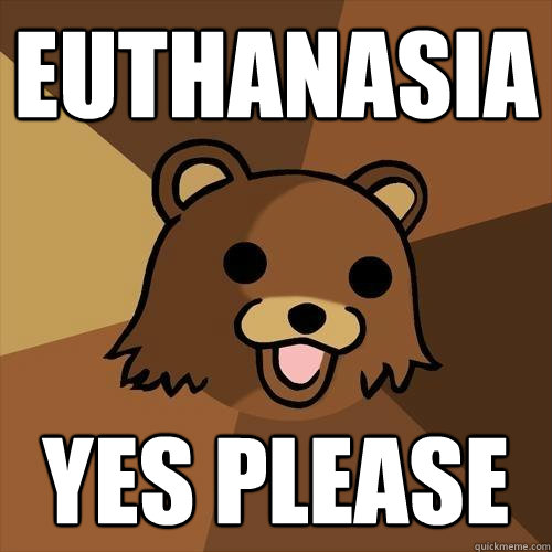 Euthanasia yes please  Pedobear