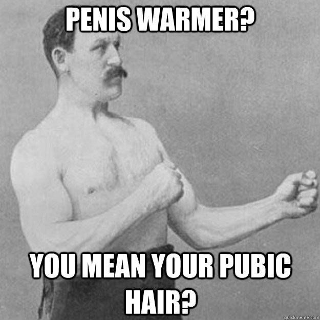 Penis warmer? you mean your pubic hair?  overly manly man