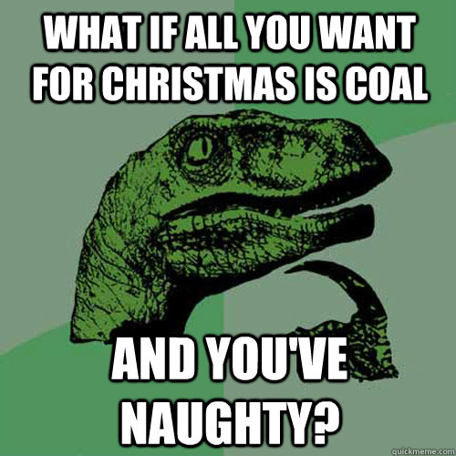 what if all you want for christmas is coal  and you've naughty?  Philosoraptor