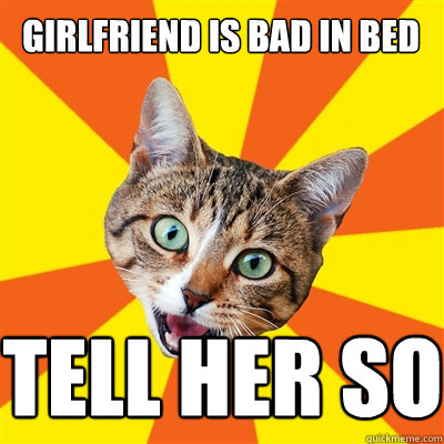 Girlfriend is bad in bed Tell her so  Bad Advice Cat