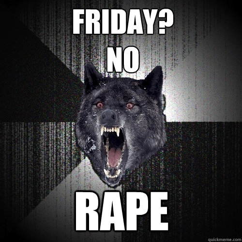 friday?
no rape  Insanity Wolf