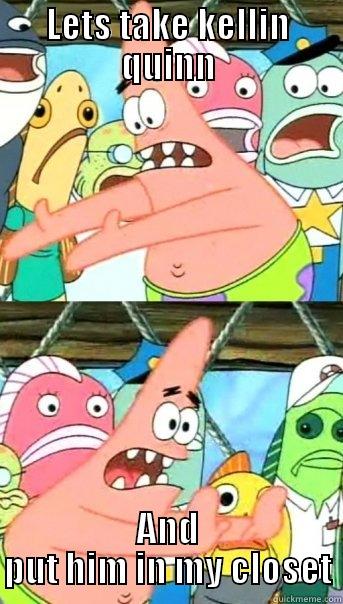 LETS TAKE KELLIN QUINN AND PUT HIM IN MY CLOSET Push it somewhere else Patrick