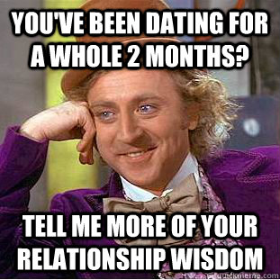 you've been dating for a whole 2 months? tell me more of your relationship wisdom   Condescending Wonka