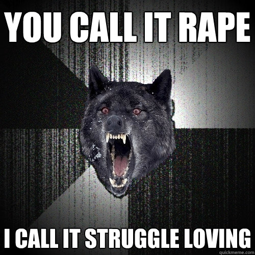 You call it rape i call it struggle loving  Insanity Wolf