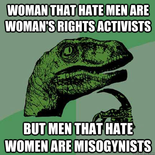 Woman that hate men are woman's rights activists  but men that hate women are misogynists   Philosoraptor