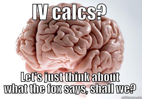          IV CALCS?           LET'S JUST THINK ABOUT WHAT THE FOX SAYS, SHALL WE? Scumbag Brain