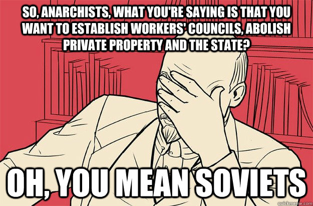 So, anarchists, what you're saying is that you want to establish workers' councils, abolish private property and the state?  Oh, you mean soviets  Lenin Facepalm