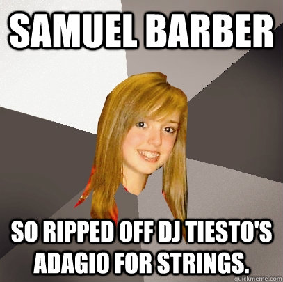 Samuel Barber so ripped off DJ Tiesto's  Adagio for Strings.   Musically Oblivious 8th Grader