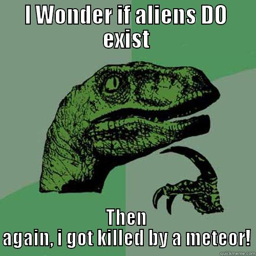 I WONDER IF ALIENS DO EXIST THEN AGAIN, I GOT KILLED BY A METEOR! Philosoraptor