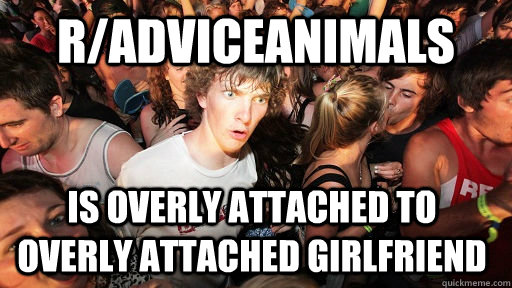 R/adviceanimals  is overly attached to overly attached girlfriend - R/adviceanimals  is overly attached to overly attached girlfriend  Sudden Clarity Clarence