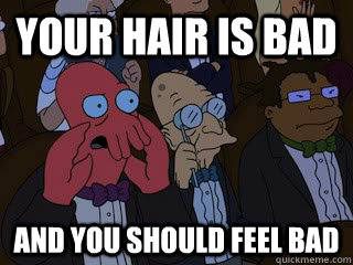 your hair is bad and you should feel bad  Bad Zoidberg