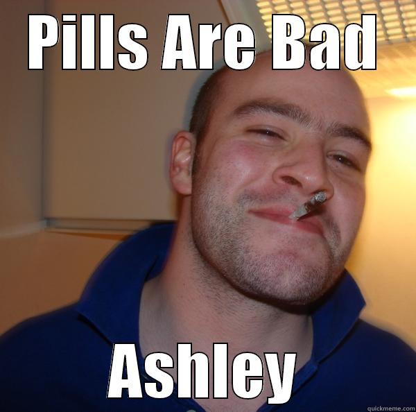 PILLS ARE BAD ASHLEY Good Guy Greg 