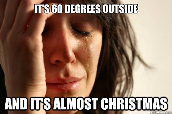 It's 60 degrees outside And it's almost christmas - It's 60 degrees outside And it's almost christmas  First World Problems