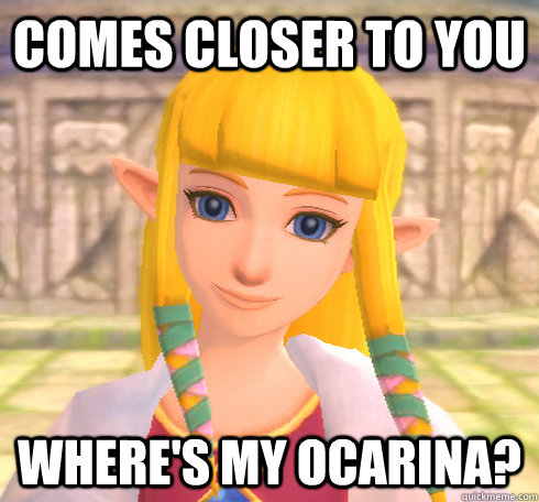 Comes closer to you Where's my ocarina?  