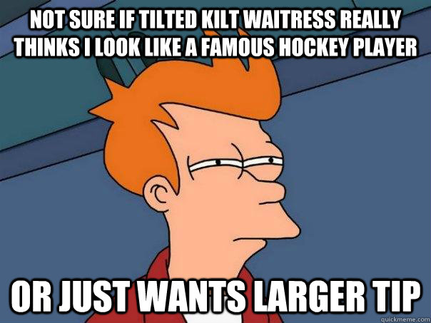 Not Sure if Tilted Kilt waitress Really Thinks I look like a famous hockey player Or just wants larger tip  Futurama Fry