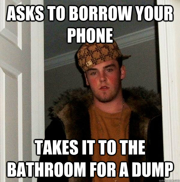 asks to borrow your phone takes it to the bathroom for a dump  Scumbag Steve