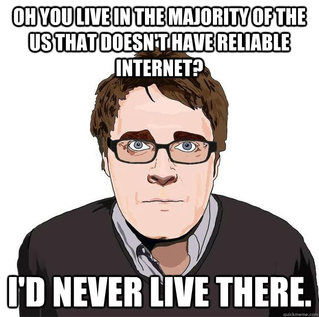 Oh you live in the majority of the US that doesn't have reliable internet? I'd never live there. - Oh you live in the majority of the US that doesn't have reliable internet? I'd never live there.  Always Online Adam Orth