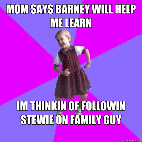 mom says barney will help me learn im thinkin of followin stewie on family guy instead. death to mommy!  Socially awesome kindergartener