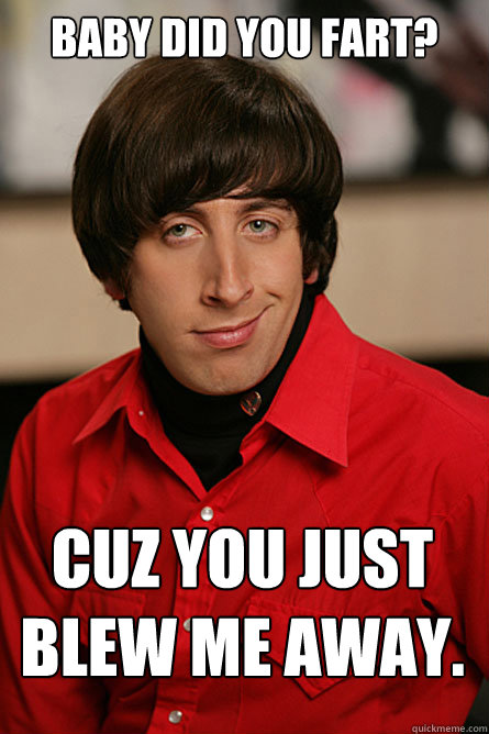 baby did you fart? cuz you just blew me away.  Pickup Line Scientist