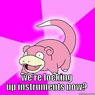 DID YOU GUYS KNOW WE'RE LOCKING UP INSTRUMENTS NOW? Slowpoke