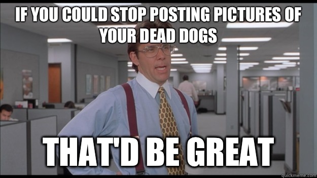 If you could stop posting pictures of your dead dogs That'd be great  Office Space Lumbergh HD