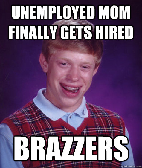 unemployed mom finally gets hired brazzers - unemployed mom finally gets hired brazzers  Bad Luck Brian