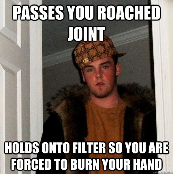 passes you roached joint holds onto filter so you are forced to burn your hand  Scumbag Steve