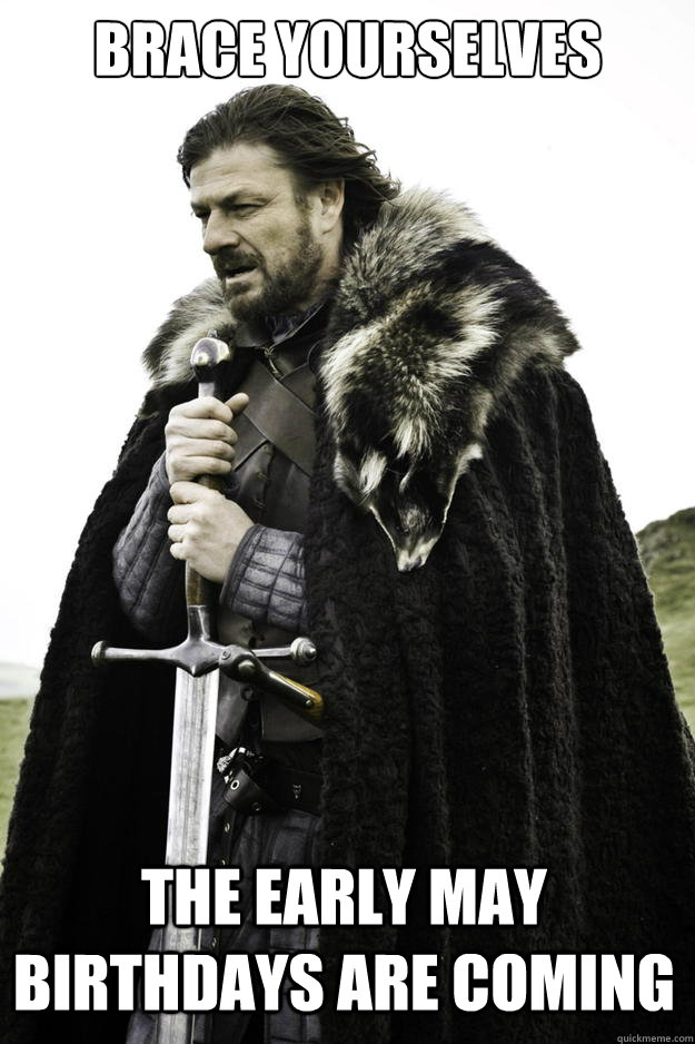 Brace Yourselves The early may birthdays are coming  Winter is coming